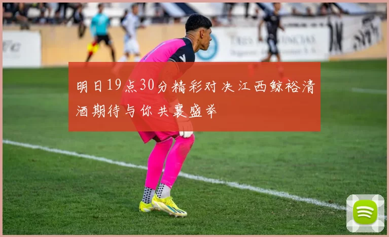 明日19点30分精彩对决江西鲸裕清酒期待与你共襄盛举