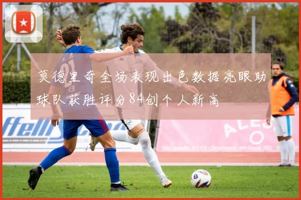 莫德里奇全场表现出色数据亮眼助球队获胜评分84创个人新高