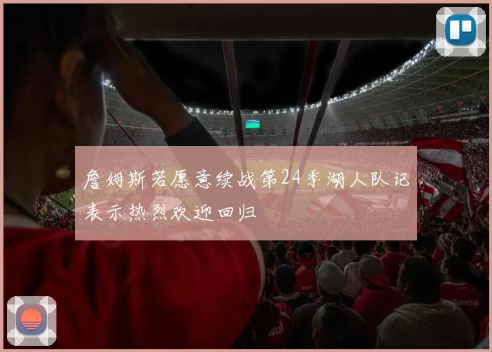 詹姆斯若愿意续战第24季湖人队记表示热烈欢迎回归