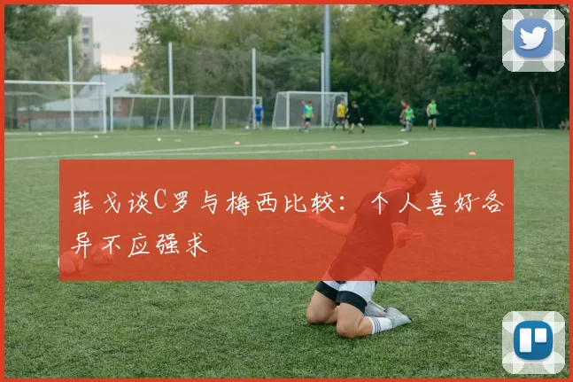 菲戈谈C罗与梅西比较：个人喜好各异不应强求