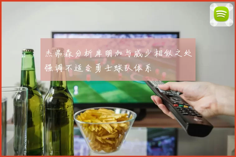 杰弗森分析库明加与威少相似之处强调不适合勇士球队体系