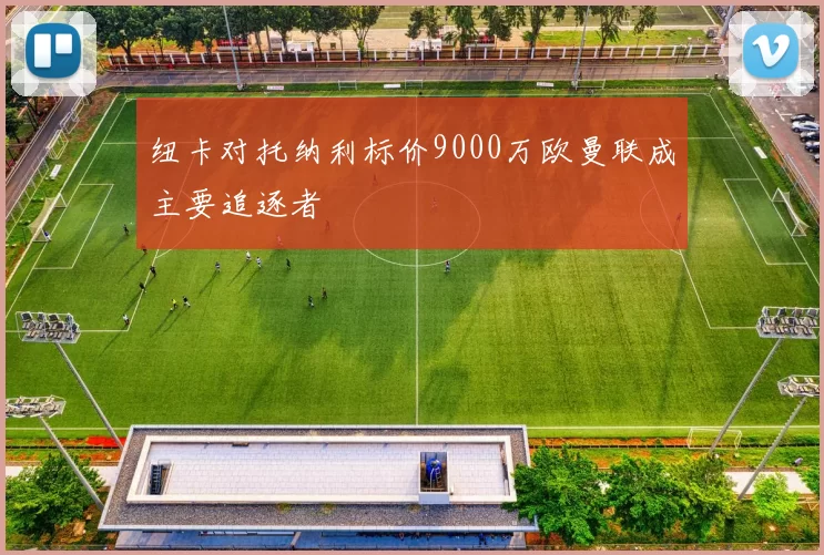 纽卡对托纳利标价9000万欧曼联成主要追逐者