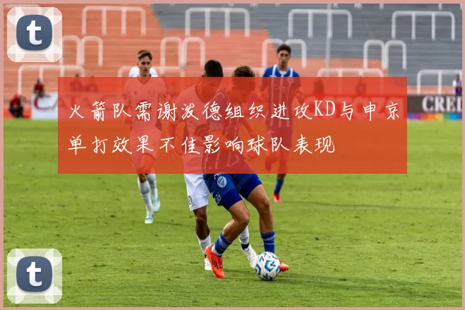 火箭队需谢泼德组织进攻KD与申京单打效果不佳影响球队表现