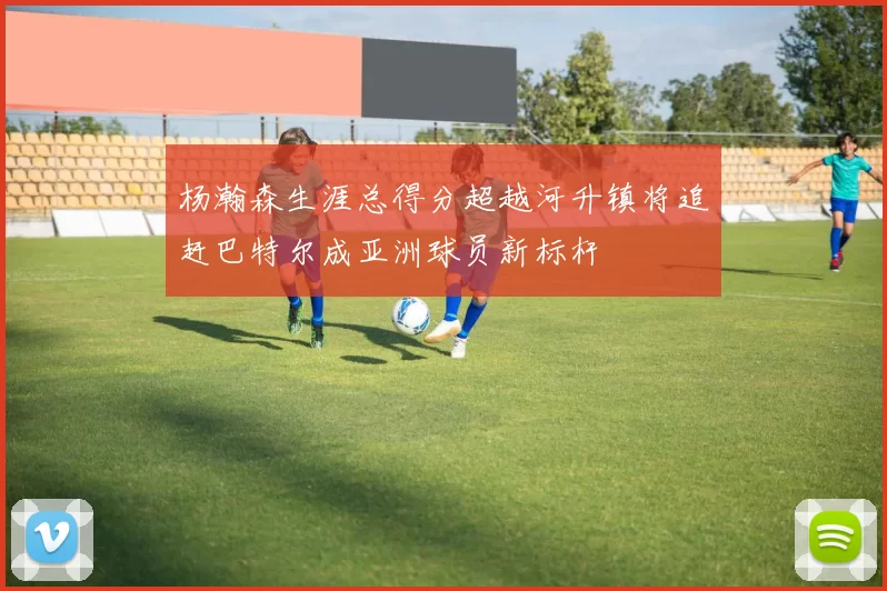 杨瀚森生涯总得分超越河升镇将追赶巴特尔成亚洲球员新标杆