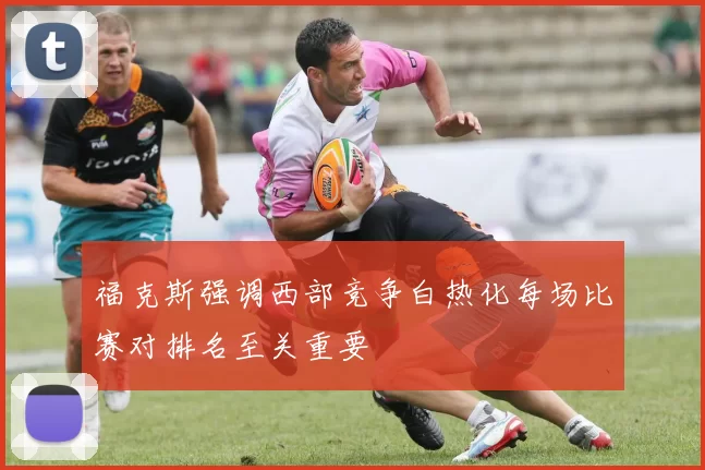 福克斯强调西部竞争白热化每场比赛对排名至关重要