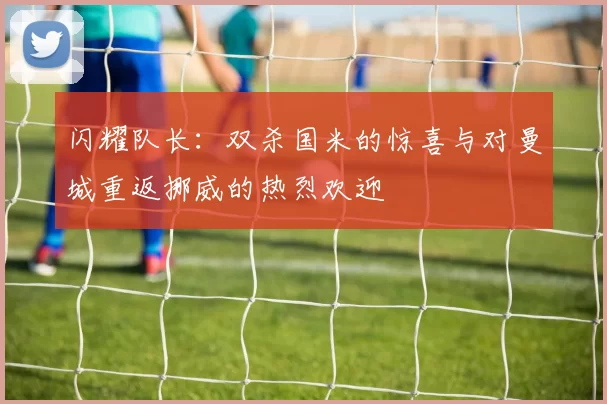 闪耀队长：双杀国米的惊喜与对曼城重返挪威的热烈欢迎
